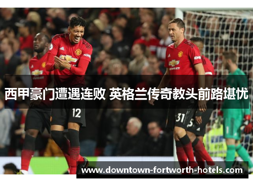 西甲豪门遭遇连败 英格兰传奇教头前路堪忧