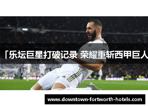 「乐坛巨星打破记录 荣耀重斩西甲巨人」