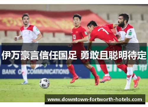 伊万豪言信任国足 勇敢且聪明待定